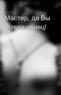 Мастер, да Вы  извращенец!