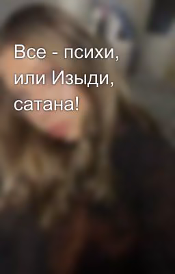 Все - психи, или Изыди, сатана!