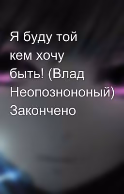 Я буду той кем хочу быть! (Влад Неопознононый) Закончено