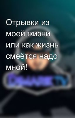 Отрывки из моей жизни или как жизнь смеётся надо мной!