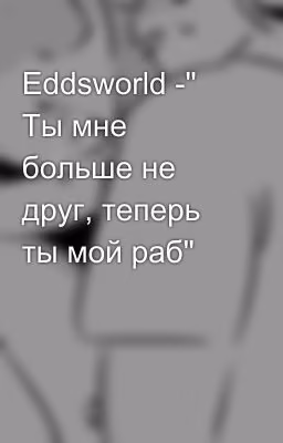 Eddsworld -" Ты мне больше не друг, теперь ты мой раб"