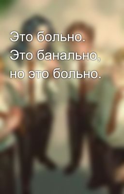 Это больно. Это банально, но это больно.