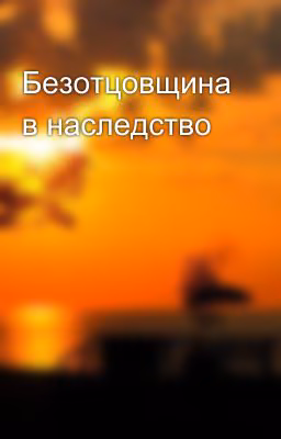 Безотцовщина в наследство