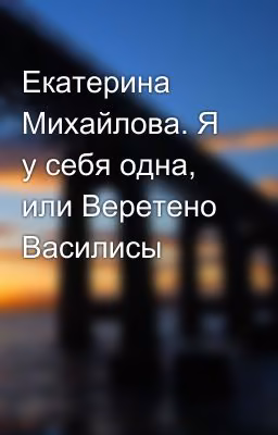 Екатерина Михайлова. Я у себя одна, или Веретено Василисы