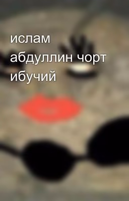 ислам абдуллин чорт ибучий