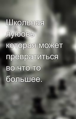 Школьная луюовь которая может превратиться во что то большее.