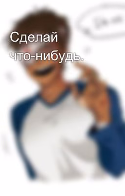 Сделай что-нибудь.