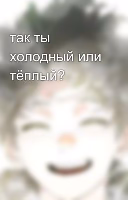 так ты холодный или тёплый?