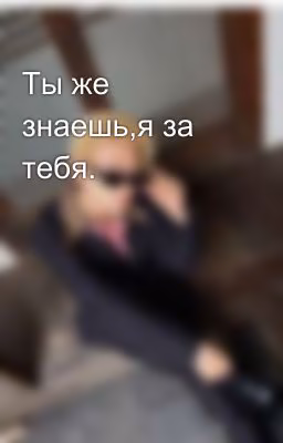 Ты же знаешь,я за тебя.