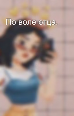 По воле отца.