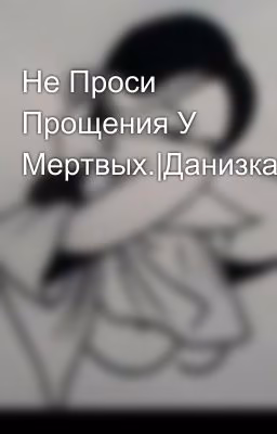 Не Проси Прощения У Мертвых.|Данизка