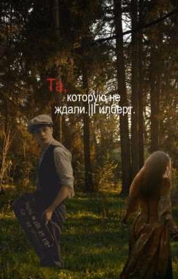 Та,которую не ждали.||Гилберт.