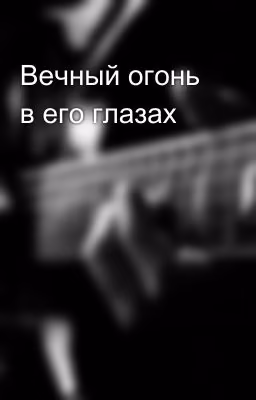 Вечный огонь в его глазах
