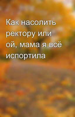 Как насолить ректору или ой, мама я всё испортила