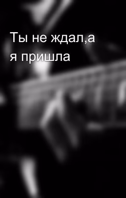 Ты не ждал,а я пришла