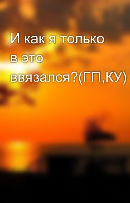 И как я только в это ввязался?(ГП,КУ)