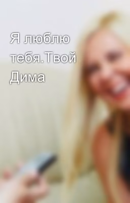 Я люблю тебя.Твой Дима