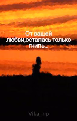 От вашей любви,осталась только гниль...