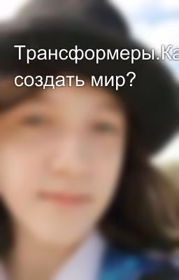 Трансформеры.Как создать мир?