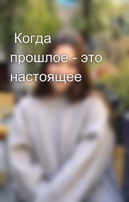 Когда прошлое - это настоящее