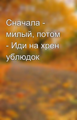 Сначала - милый, потом - Иди на хрен ублюдок