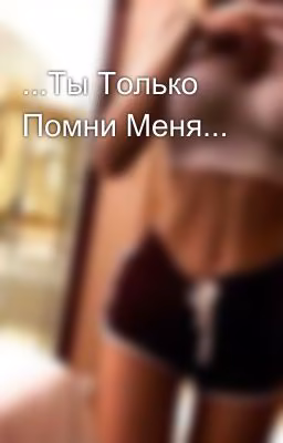 ...Ты Только Помни Меня...