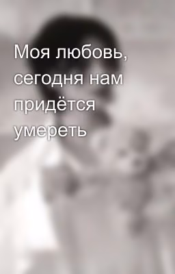 Моя любовь, сегодня нам придётся умереть 