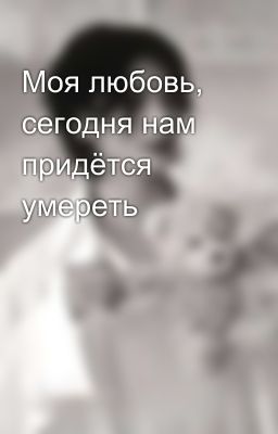 Моя любовь, сегодня нам придётся умереть 
