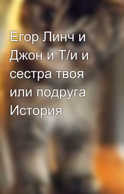 Егор Линч и Джон и Т/и и сестра твоя или подруга История