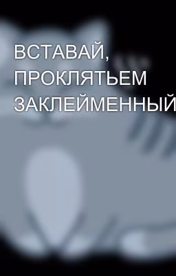 ВСТАВАЙ, ПРОКЛЯТЬЕМ ЗАКЛЕЙМЕННЫЙ.