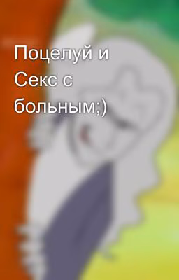 Поцелуй и Секс с больным;)
