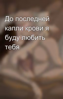 До последней капли крови я буду любить тебя