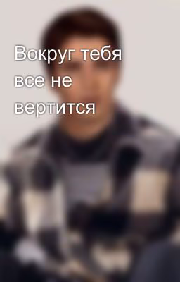 Вокруг тебя все не вертится 