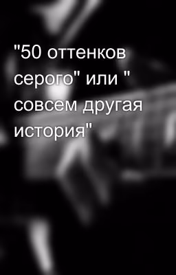"50 оттенков серого" или " совсем другая история"