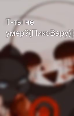 Т-ты не умер?(ПикоВару)[ЗАМОРОЖЕНО]