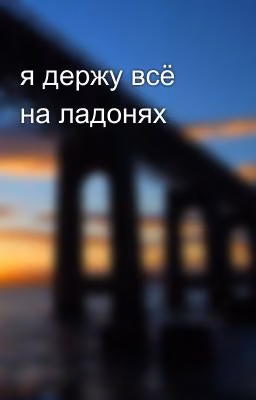я держу всё на ладонях