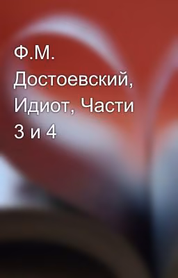 Ф.М. Достоевский, Идиот, Части 3 и 4