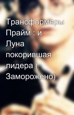 Трансформеры Прайм : и Луна покорившая лидера ( Заморожено)