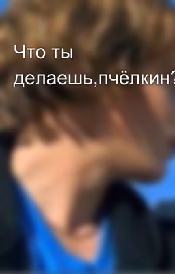 Что ты делаешь,пчёлкин?!