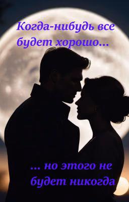 Когда-нибудь все будет хорошо, но этого не будет никогда