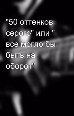 "50 оттенков серого" или " все могло бы быть на оборот"