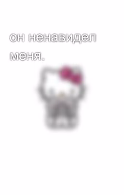 он ненавидел меня.