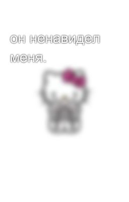 он ненавидел меня.