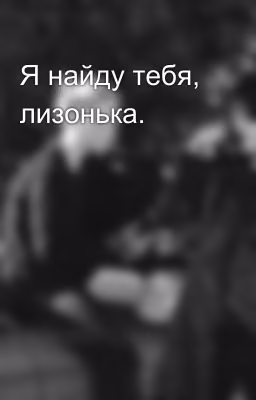 Я найду тебя, лизонька.