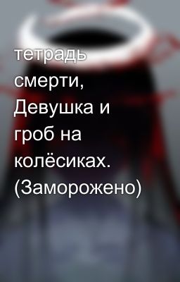 тетрадь смерти, Девушка и гроб на колёсиках. (Заморожено)