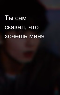 Ты сам сказал, что хочешь меня