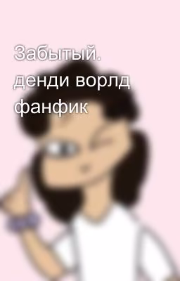 Забытый. денди ворлд фанфик