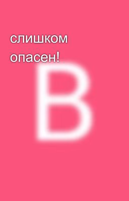 слишком опасен!