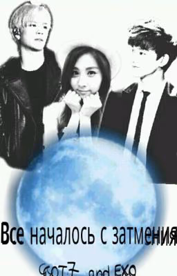 "ВСЕ НАЧАЛОСЬ С ЗАТМЕНИЯ"  EXO and GOT7
