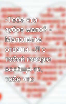 -Тебе что зубов мало? - Малолетка отвали. -Я с тобой говорю вообще-то, тебе что